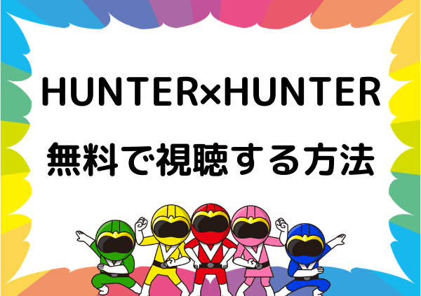 U Nextではハンターハンターは見れない 映画しか見れないので代わりに無料で視聴する方法を調べてみた ドーガ戦隊